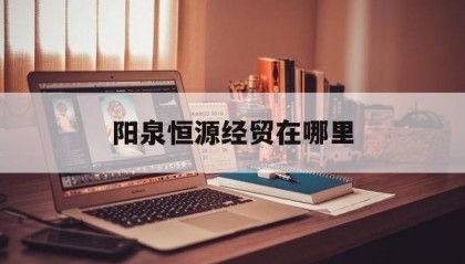 阳泉恒源经贸在哪里(阳泉市景正经贸有限公司)